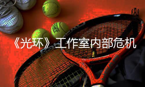 部危环核心光工作光团队室内机曝近乎解散