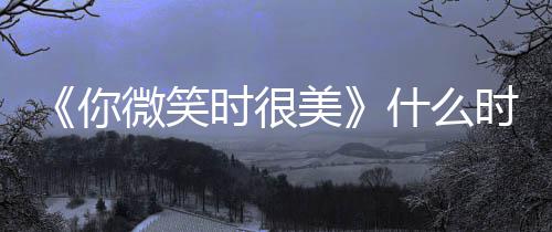 播微笑出时美你追剧日历更新时很什么时候间表