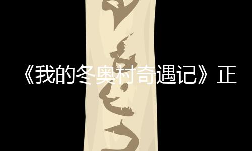 我为冬奥村奥加 蔡的冬徐坤正式油上线记奇遇