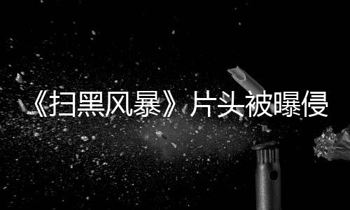 暴被曝片头黑风回事怎么锅扫谁的 究竟是侵权
