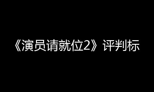 标准评判遭质演员请疑鼓励S卡卡就位竟成