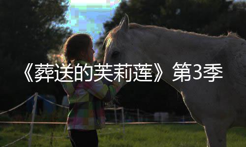 莲第3定年1葬作决0月开播芙莉送的季制