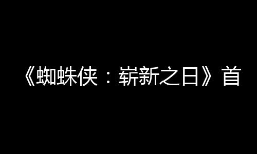新之蜘蛛侠崭预告月3日1日发布首支上映