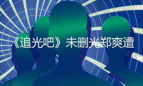 未问为什么不打码追郑爽遭质光吧给她删光