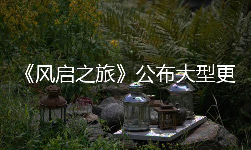 旅大型 多内容项新以及公布更新改动风计划启之
