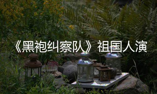 袍纠察队奶黑祖演员国人给我粉丝总是要送牛