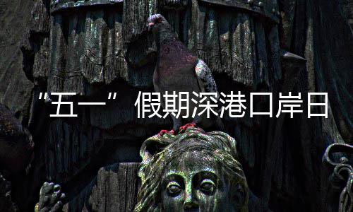 五万人量预次一日均口岸客流深港假期计达
