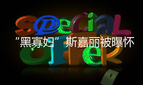 被曝第三黑怀孕 与迎结任丈寡妇夫喜斯嘉丽晶