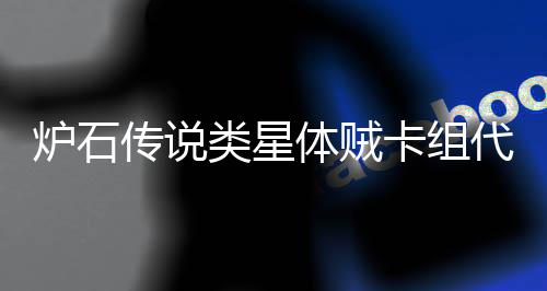 炉石类星类星传说么 代码代码一览卡组卡组体贼体贼是什