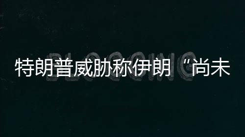 未付普威出足代价胁称伊朗够大特朗尚