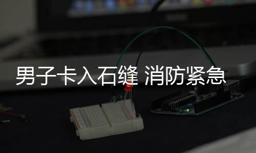 男子 消援卡入防紧石缝急救