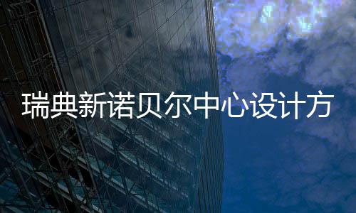 贝尔新诺中心瑞典公布方案设计