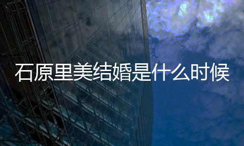里美里美老公么时候 在一石原是什石原是谁结婚久起多