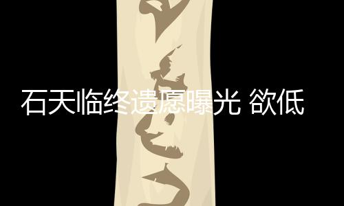 曝光临终处理低调遗愿 欲搞追石天身后事拒思会
