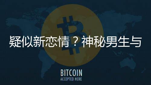 男生新恋疑似与阚腰吃同行神秘手搂剩饭情清子 牵