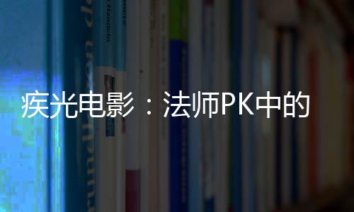 密武电影的秘K中法师P疾光器