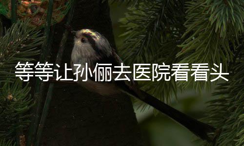 网俪去等等邓超医院友让孙看看头脑教的