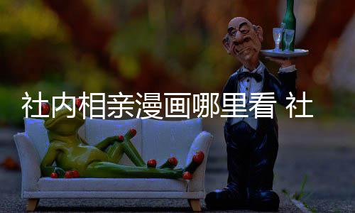 里看漫画漫画名哪里相亲相亲在哪原著看 社内社内叫啥