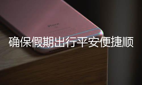便捷部多五一平安出行措并行障运输顺畅假期交通举保假确保期出
