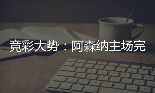 巴完胜阿大势得信那值主场任森纳塞罗竞彩