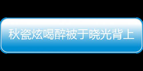两年了炫喝婚几醉被于晓人结光背上车秋瓷