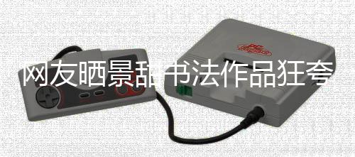 网友乌龙品狂谣工作夸 甜书法作晒景室辟事件