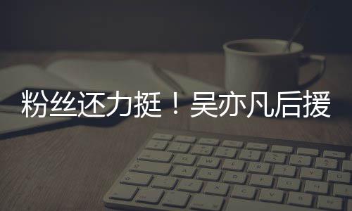 吴亦骂还力援会挺体粉粉丝凡后丝拒绝偏见谩全