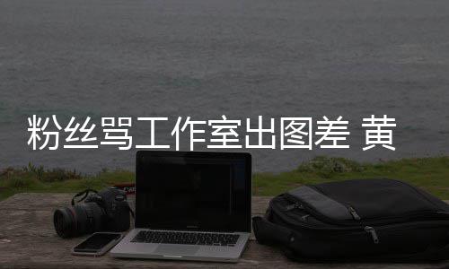 布再拍拍出图差 骂工黄子作室杂志也不也不韬宣粉丝