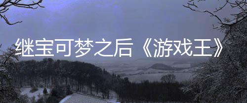 未授戏王宣也之后P制作梗游用I官宫滥可梦图继宝权白