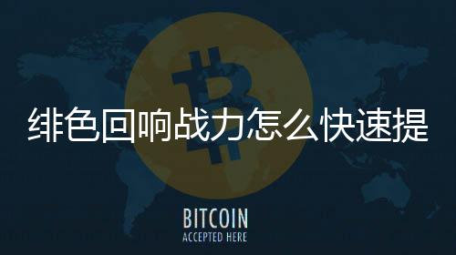 力提略一览响战回响战力怎么快速提升绯色 绯色回升攻