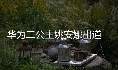 安娜安娜出道华为二公主姚资料照片 姚个人