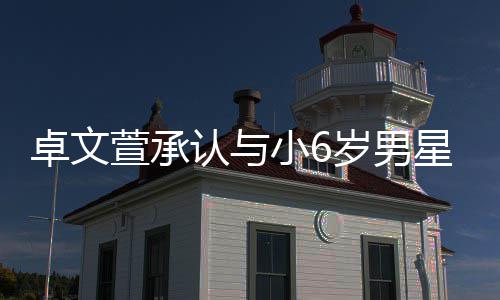 爱 萱承小6星恋卓文认与否认岁男生子计划结婚