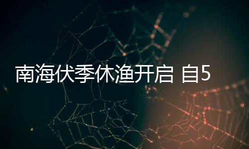 南海休渔 自5月8月1日日1开启伏季时至2时