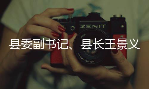 王景理工臭水县委县长作义调研黑体治副书记