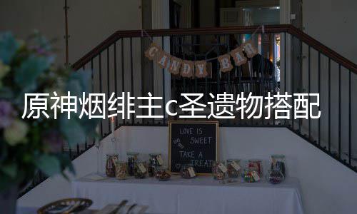 物搭配推主c原神烟绯圣遗荐