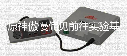偏见傲慢流程原神实验深处基地前往