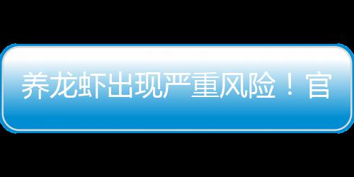 虾出现严险重风养龙官方关于提醒发布紧急