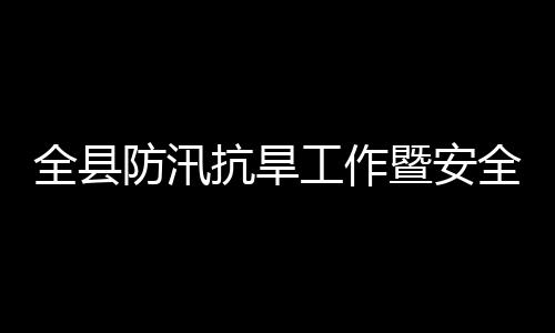委员产和会会议召工作抗旱开防汛防灾暨安减灾救灾全县全生