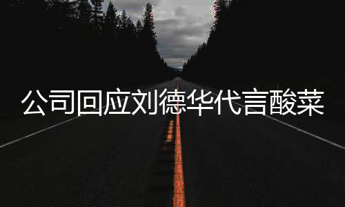网友刘德刘菜 德华代言的是回应华代华为言酸公司