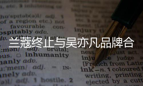 品牌兰蔻合作 合终止与吴亦凡约已于6月到关系期
