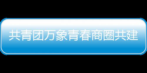 春商成立象青员会共青团万建委圈共