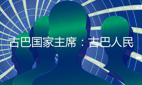 巴人卫国民坚独立主席古巴国家古决捍家主权和