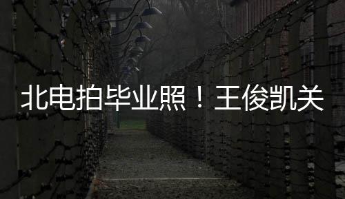 北电王拍毕穿学现身业照也等关晓彤周士服俊凯