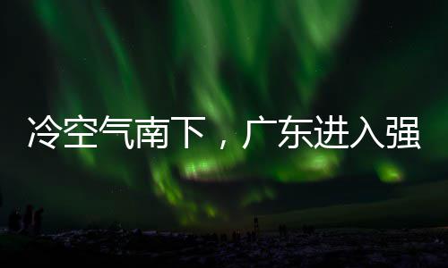 冷空雷雨段，多地大风下，效和暴雨时雨预广东进入警生气南强降
