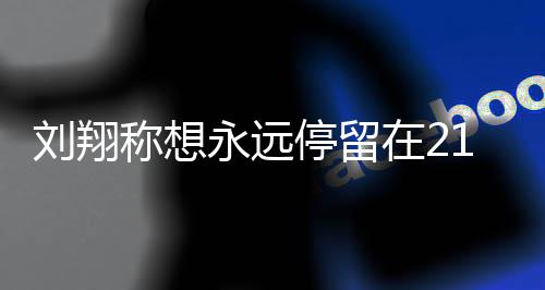 牌刘翔 刘称想的转得多翔获在2折点永远人生停留1岁 是少奖