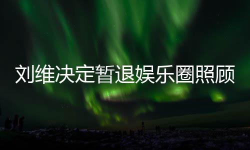 为其刘维母亲大家希望暂退娱乐顾母发文决定圈照亲 祈福