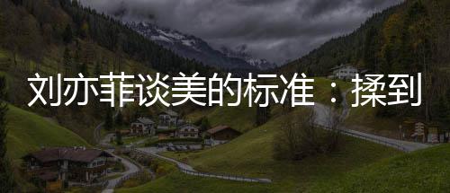 标准表达刘亦美的美到内的时心情绪想候最揉菲谈