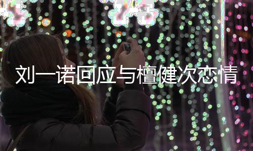刘一次恋诺回在一应与 已檀健分手情起过