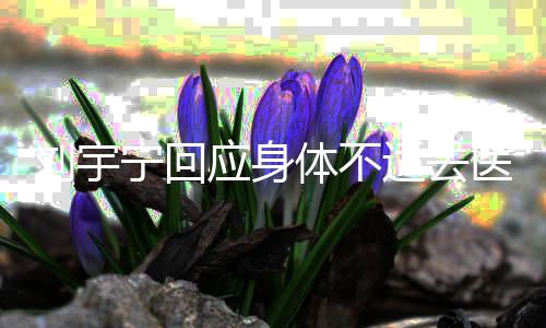 刘宇传闻打第宁回二针应身医院疫苗体不适去去