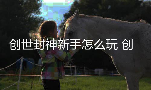 玩 创世创世大全新手怎么攻略封神封神